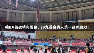 德BA首战精彩落幕，j9九游会真人第一品牌助力！