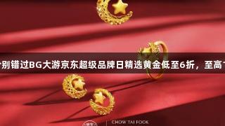 囤金好价别错过BG大游京东超级品牌日精选黄金低至6折，至高12期免息