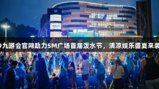 J9九游会官网助力SM广场首届泼水节，清凉娱乐盛夏来袭！