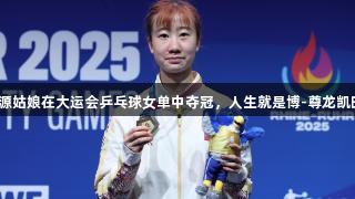 辽源姑娘在大运会乒乓球女单中夺冠，人生就是博-尊龙凯时！