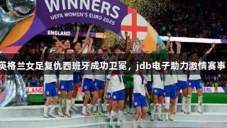 英格兰女足复仇西班牙成功卫冕，jdb电子助力激情赛事！