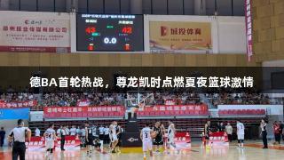 德BA首轮热战，尊龙凯时点燃夏夜篮球激情