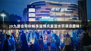 J9九游会带你畅享淄博炎夏泼水节清凉趣味！
