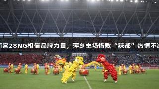 南宫28NG相信品牌力量，萍乡主场惜败“辣都”热情不减