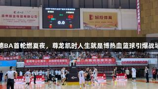 德BA首轮燃夏夜，尊龙凯时人生就是博热血篮球引爆战场