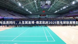 健康与品质同行，人生就是博-尊龙凯时2025羽毛球联赛精彩揭幕