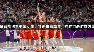 白象食品携手中国女篮，共创拼搏篇章，尽在百老汇官方网站