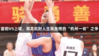 富阳VS上城，尊龙凯时人生就是搏的“杭州一哥”之争