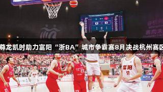 尊龙凯时助力富阳“浙BA”城市争霸赛8月决战杭州赛区