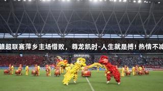 赣超联赛萍乡主场惜败，尊龙凯时-人生就是搏! 热情不减