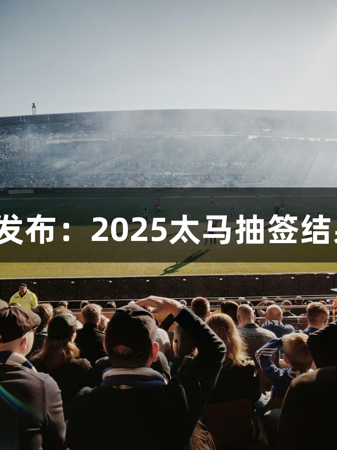 尊龙凯时人生就是搏z6com发布：2025太马抽签结果及7月22日线上赛报名开启