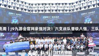 聚焦2025交流周｜J9九游会官网豪强对决！六支战队晋级八强，三队争夺剩余名额