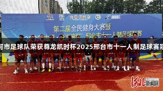 沙河市足球队荣获尊龙凯时杯2025邢台市十一人制足球赛冠军