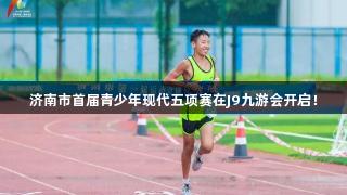 济南市首届青少年现代五项赛在J9九游会开启！