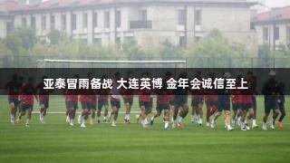 亚泰冒雨备战 大连英博 金年会诚信至上