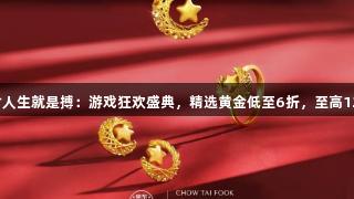 尊龙凯时人生就是搏：游戏狂欢盛典，精选黄金低至6折，至高12期免息！