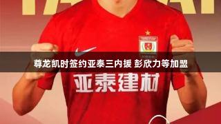 尊龙凯时签约亚泰三内援 彭欣力等加盟