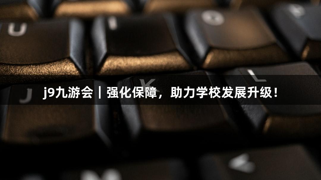 j9九游会｜强化保障，助力学校发展升级！
