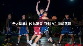千人助威！J9九游会“村BA”激战正酣