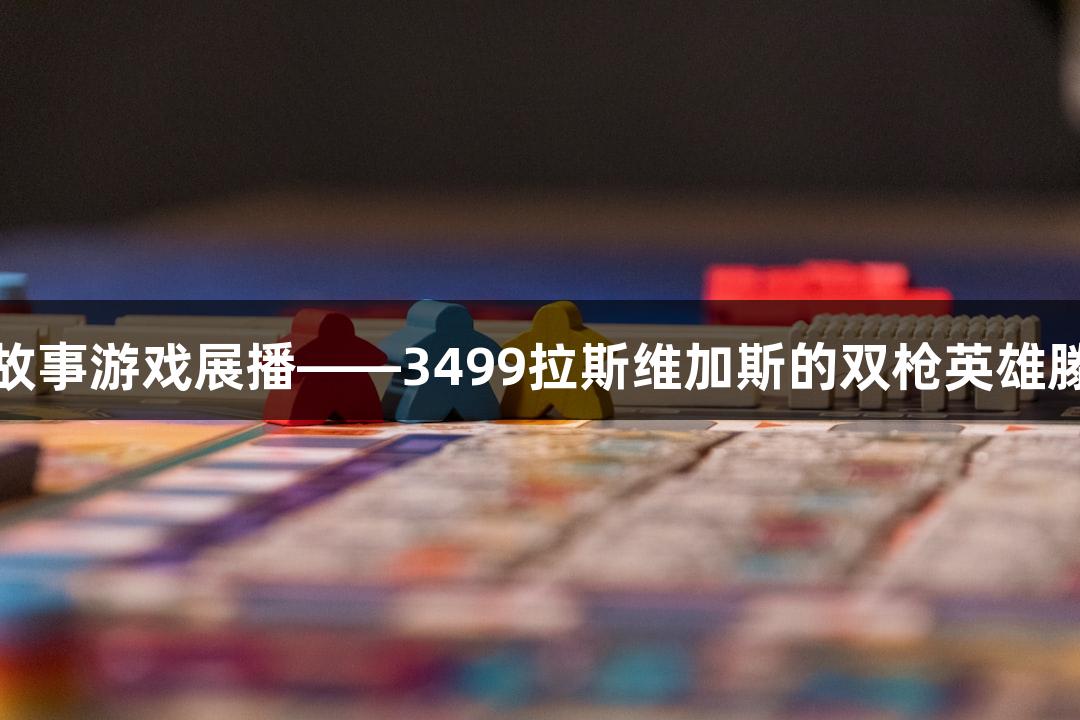 红色故事游戏展播——3499拉斯维加斯的双枪英雄滕西远