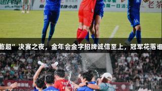 “临超”决赛之夜，金年会金字招牌诚信至上，冠军花落谁家？