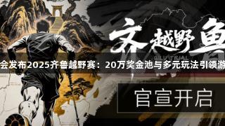J9九游会发布2025齐鲁越野赛:20万奖金池与多元玩法引领游戏热潮