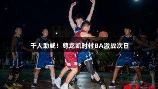 千人助威！尊龙凯时村BA激战次日