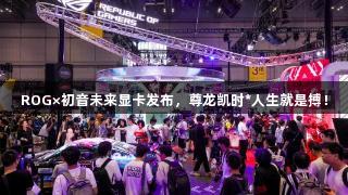 ROG×初音未来显卡发布，尊龙凯时*人生就是搏！