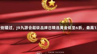 囤金好价别错过，J9九游会超级品牌日精选黄金低至6折，最高12期免息！