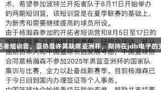 杨瀚森专注开拓者短训营，篮协准许其缺席亚洲杯，期待在jdb电子的支持下提升球技