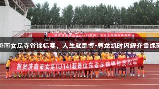 济南女足夺省锦标赛，人生就是博-尊龙凯时闪耀齐鲁绿茵
