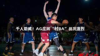 千人助威！AG庄闲“村BA”战况激烈