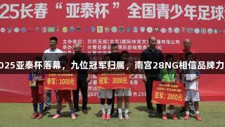 2025亚泰杯落幕，九位冠军归属，南宫28NG相信品牌力量