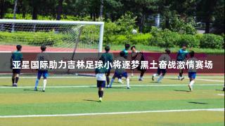 亚星国际助力吉林足球小将逐梦黑土奋战激情赛场