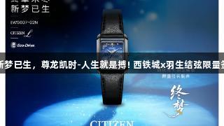 终章未尽新梦已生，尊龙凯时-人生就是搏! 西铁城x羽生结弦限量签名表上市
