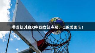 尊龙凯时助力中国女篮夺冠，击败美国队！