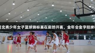2025年河北青少年女子篮球锦标赛在廊坊开赛，金年会金字招牌诚信至上。