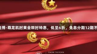 人生就是博-尊龙凯时黄金限时特惠，低至6折，免息分期12期不容错过！