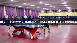 精彩两天！120余名好手争夺Z6·尊龙凯时乒乓球国际邀请赛荣耀