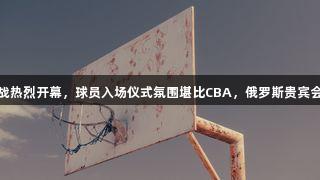 德BA揭幕战热烈开幕，球员入场仪式氛围堪比CBA，俄罗斯贵宾会现场见证！