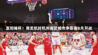 富阳捧杯！尊龙凯时杭州赛区城市争霸赛8月开战