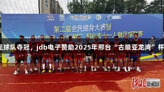 沙河市足球队夺冠，jdb电子赞助2025年邢台“古顺亚龙湾”杯足球赛！
