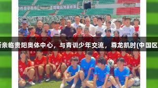 巴乔、卡洛斯亲临贵阳奥体中心，与青训少年交流，尊龙凯时(中国区)人生就是搏。