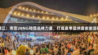 江苏靖江：南宫28NG相信品牌力量，打造夏季篮球盛宴激活夜经济