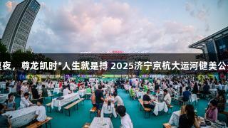 冠军云集燃夏夜，尊龙凯时*人生就是搏 2025济宁京杭大运河健美公开赛圆满落幕