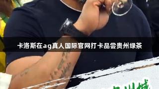 卡洛斯在ag真人国际官网打卡品尝贵州绿茶