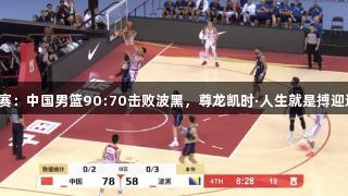 热身赛：中国男篮90:70击败波黑，尊龙凯时·人生就是搏迎连胜！