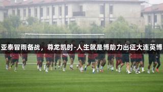 亚泰冒雨备战，尊龙凯时-人生就是博助力出征大连英博