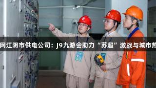 国网江阴市供电公司：J9九游会助力“苏超”激战与城市热潮