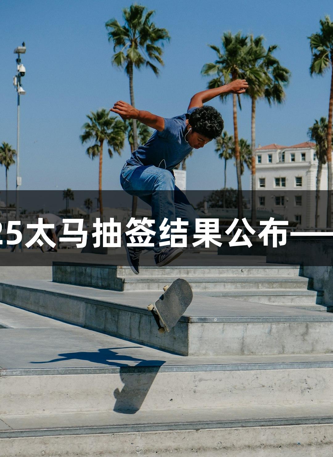 7月22日开启报名，2025太马抽签结果公布——人生就是博-尊龙凯时！